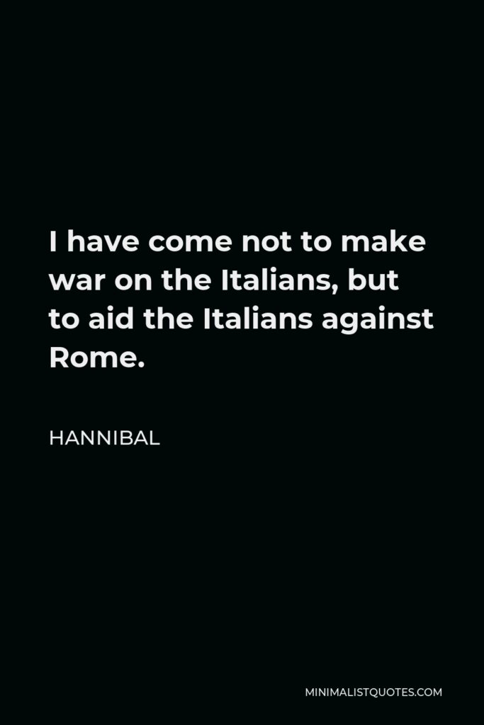 Hannibal Quote - I have come not to make war on the Italians, but to aid the Italians against Rome.