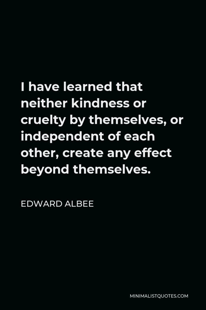 Edward Albee Quote - I have learned that neither kindness or cruelty by themselves, or independent of each other, create any effect beyond themselves.