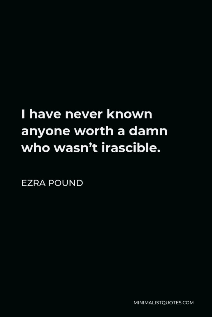 Ezra Pound Quote - I have never known anyone worth a damn who wasn’t irascible.