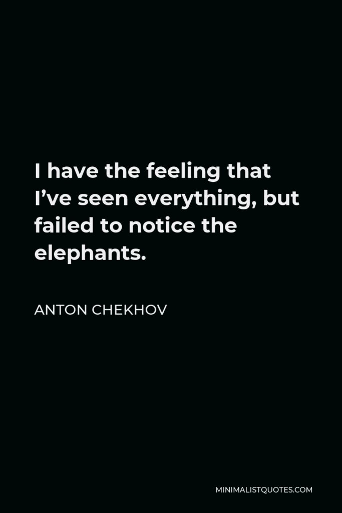 Anton Chekhov Quote - I have the feeling that I’ve seen everything, but failed to notice the elephants.