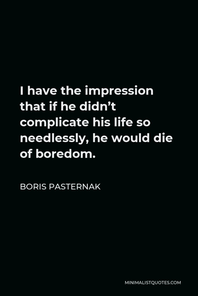 Boris Pasternak Quote - I have the impression that if he didn’t complicate his life so needlessly, he would die of boredom.