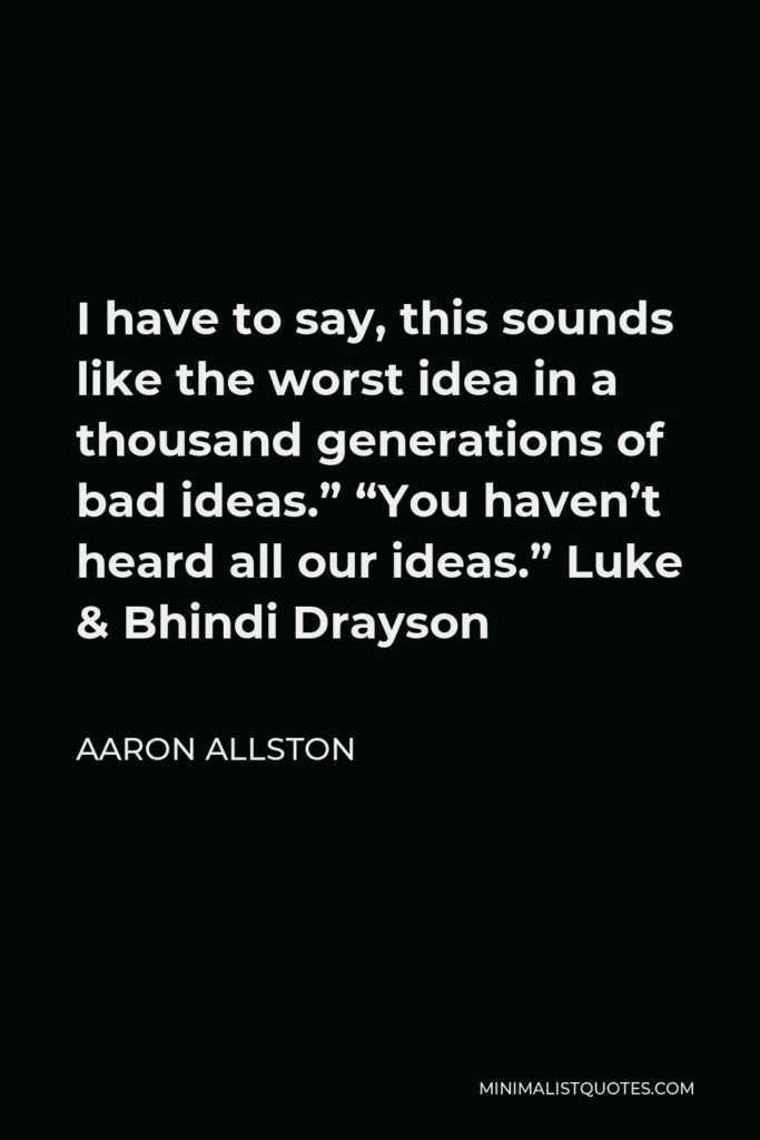 Aaron Allston Quote - I have to say, this sounds like the worst idea in a thousand generations of bad ideas.” “You haven’t heard all our ideas.” Luke & Bhindi Drayson