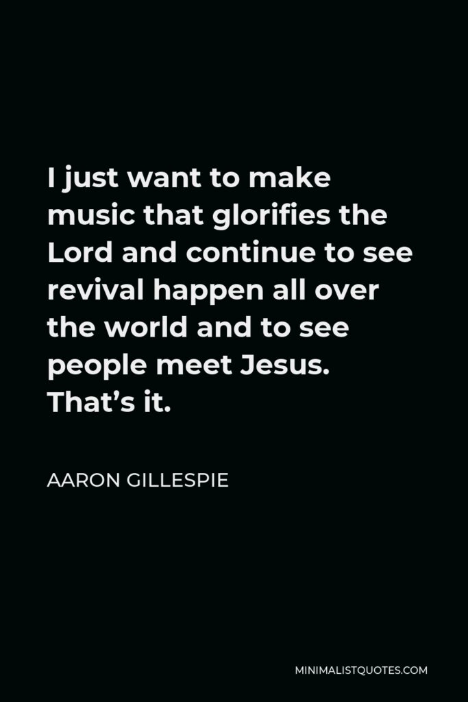 Aaron Gillespie Quote - I just want to make music that glorifies the Lord and continue to see revival happen all over the world and to see people meet Jesus. That’s it.