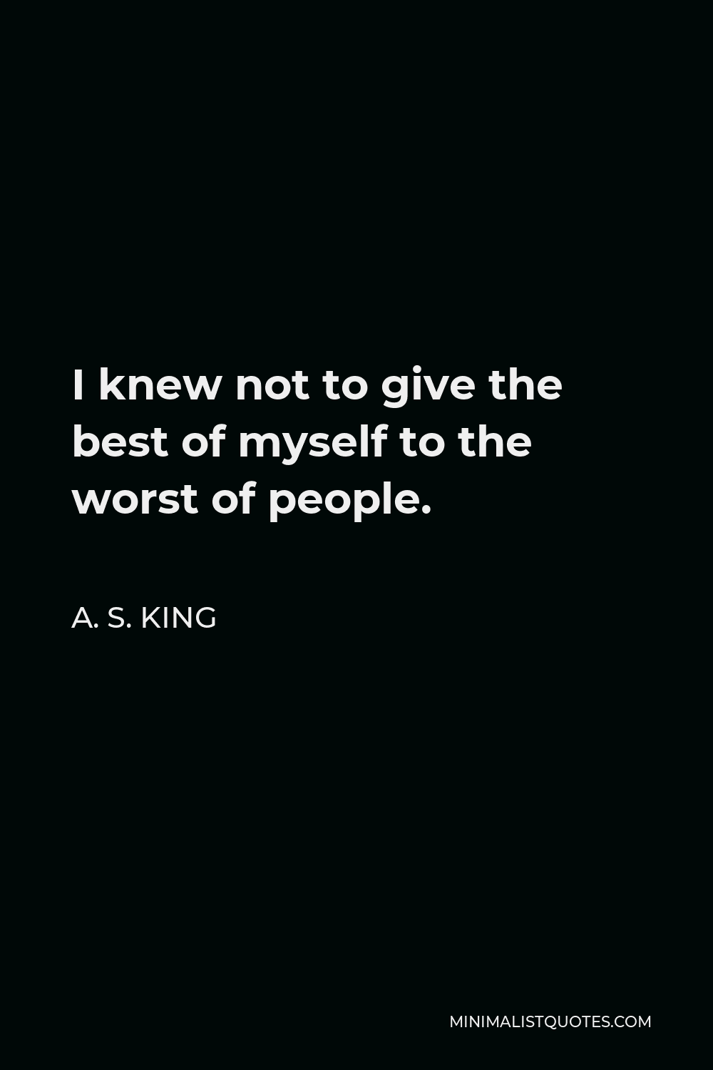 A. S. King Quote - I knew not to give the best of myself to the worst of people.