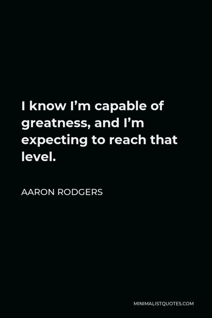 Aaron Rodgers Quote - I know I’m capable of greatness, and I’m expecting to reach that level.