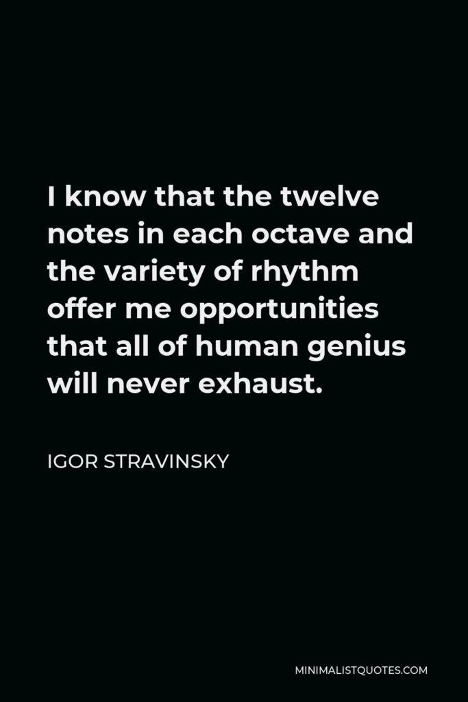 Igor Stravinsky Quote - I know that the twelve notes in each octave and the variety of rhythm offer me opportunities that all of human genius will never exhaust.