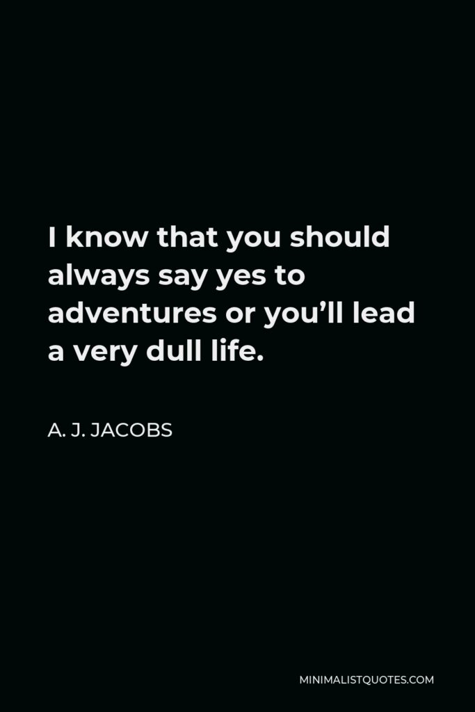 A. J. Jacobs Quote - I know that you should always say yes to adventures or you’ll lead a very dull life.