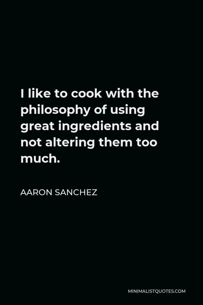 Aaron Sanchez Quote - I like to cook with the philosophy of using great ingredients and not altering them too much.
