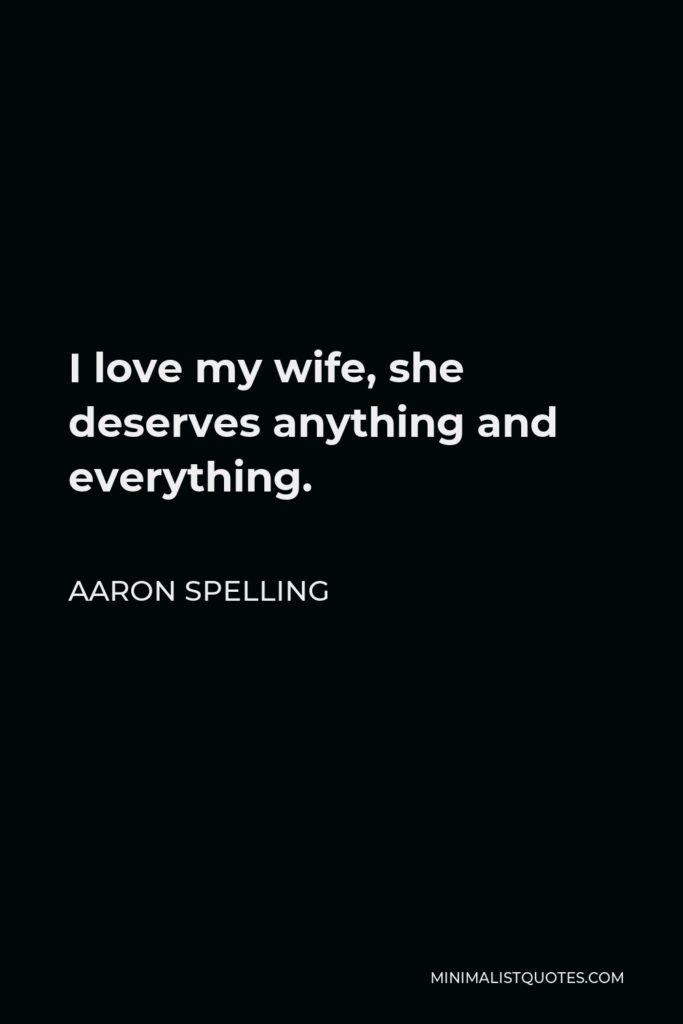 Aaron Spelling Quote - I love my wife, she deserves anything and everything.