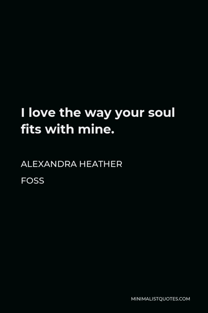 Alexandra Heather Foss Quote - I love the way your soul fits with mine.
