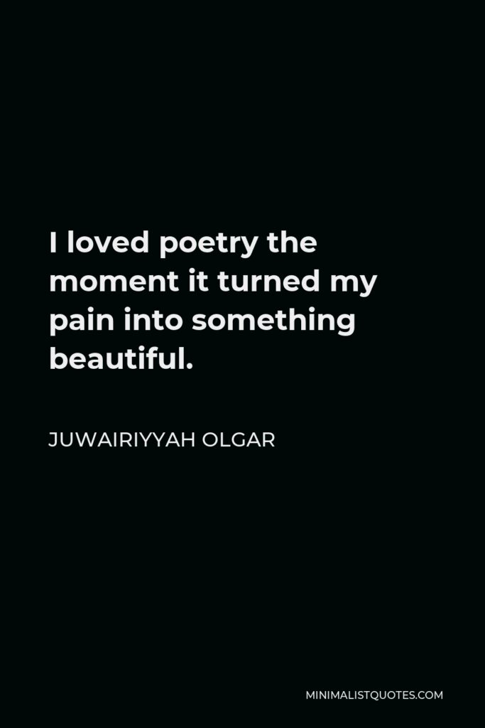 Juwairiyyah Olgar Quote - I loved poetry the moment it turned my pain into something beautiful.