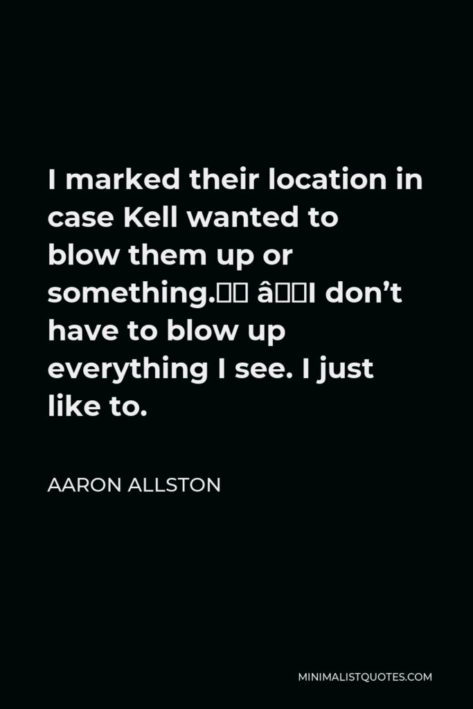 Aaron Allston Quote - I marked their location in case Kell wanted to blow them up or something.” “I don’t have to blow up everything I see. I just like to.