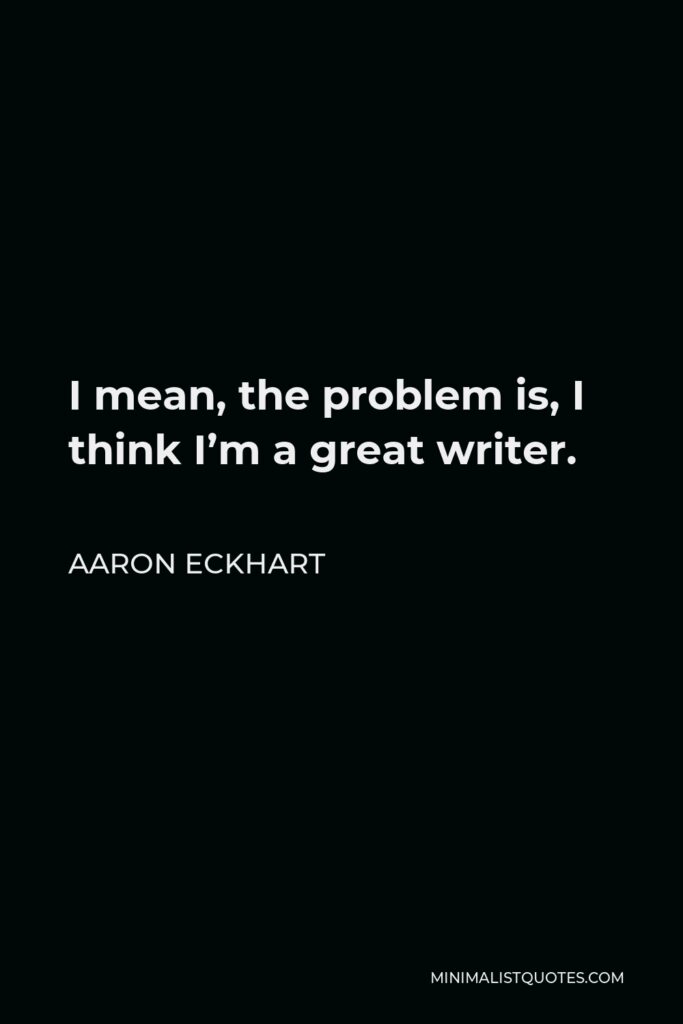 Aaron Eckhart Quote - I mean, the problem is, I think I’m a great writer.