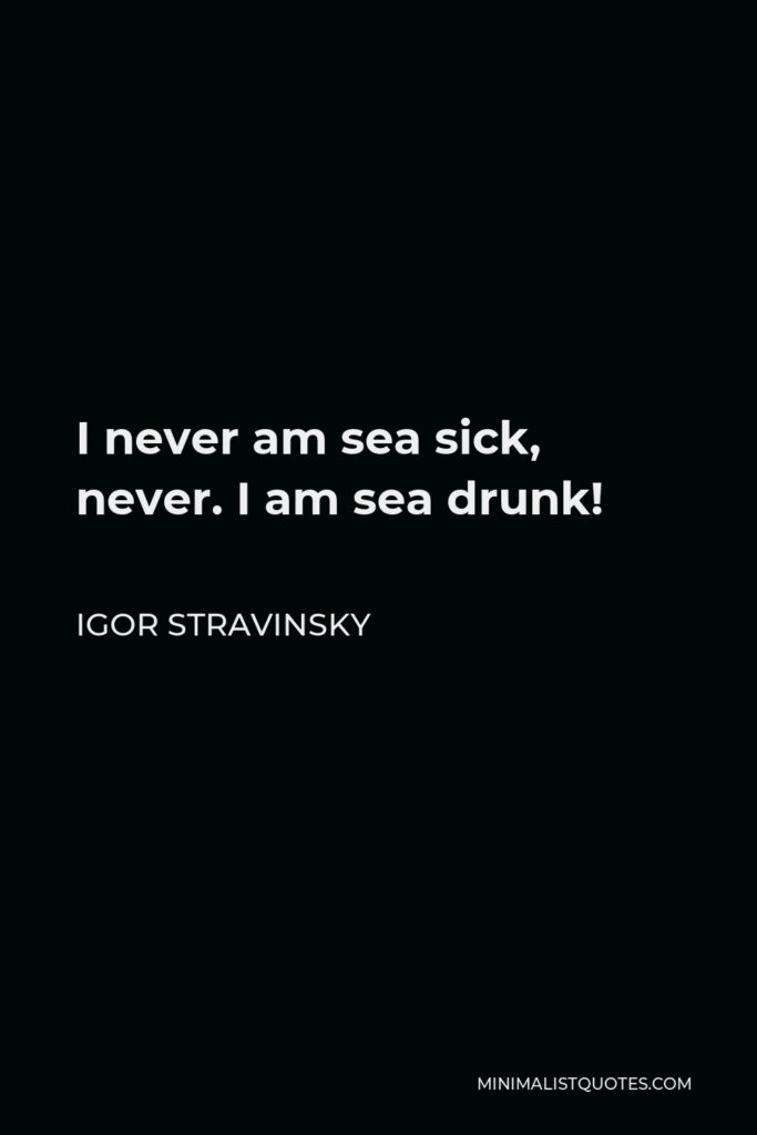 Igor Stravinsky Quote - I never am sea sick, never. I am sea drunk!