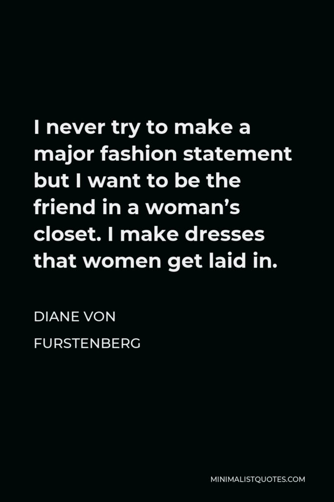 Diane Von Furstenberg Quote - I never try to make a major fashion statement but I want to be the friend in a woman’s closet. I make dresses that women get laid in.