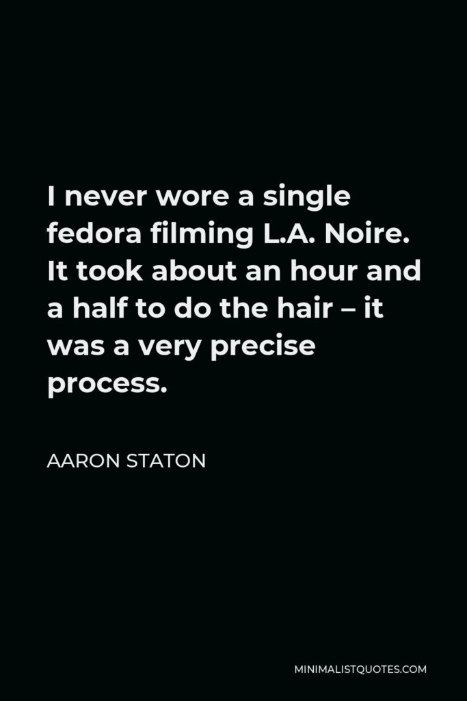 Aaron Staton Quote - I never wore a single fedora filming L.A. Noire. It took about an hour and a half to do the hair – it was a very precise process.