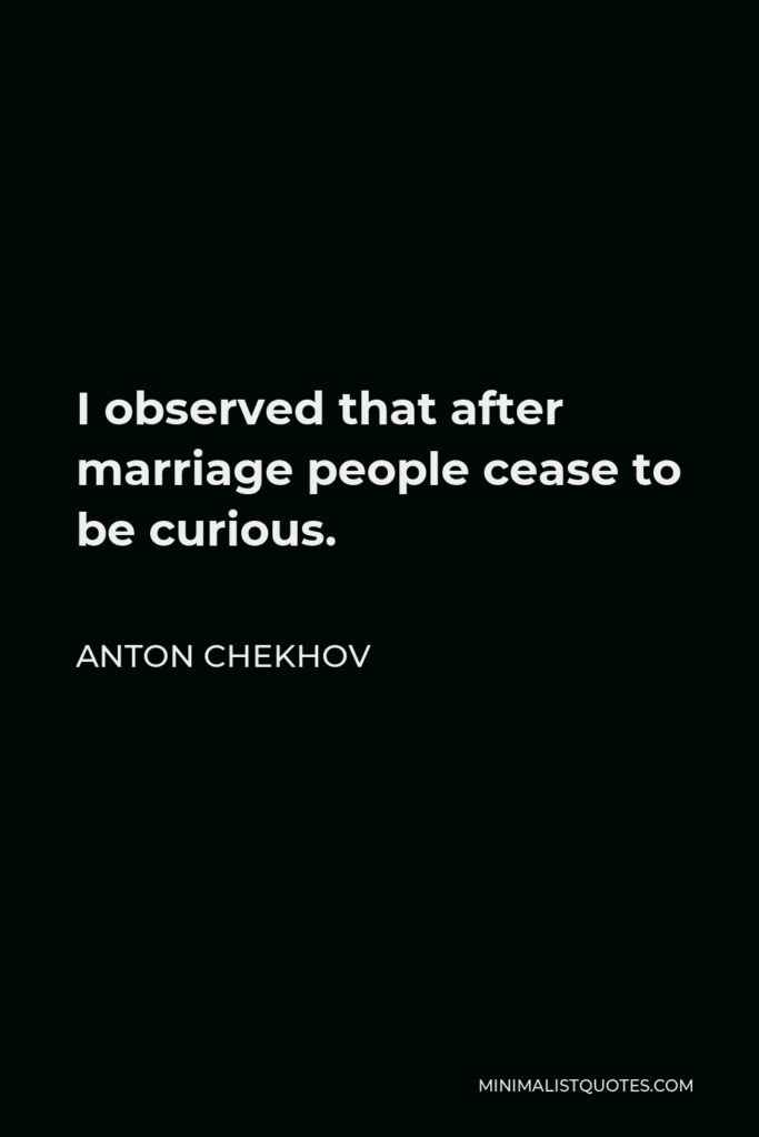 Anton Chekhov Quote - I observed that after marriage people cease to be curious.