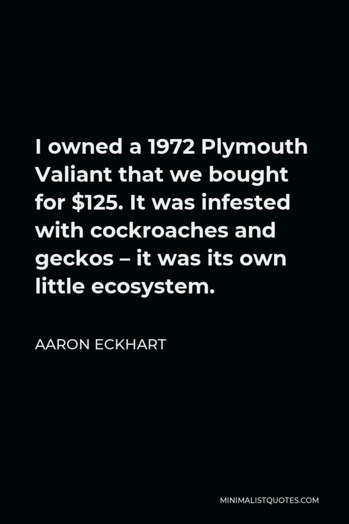 Aaron Eckhart Quote - I owned a 1972 Plymouth Valiant that we bought for $125. It was infested with cockroaches and geckos – it was its own little ecosystem.