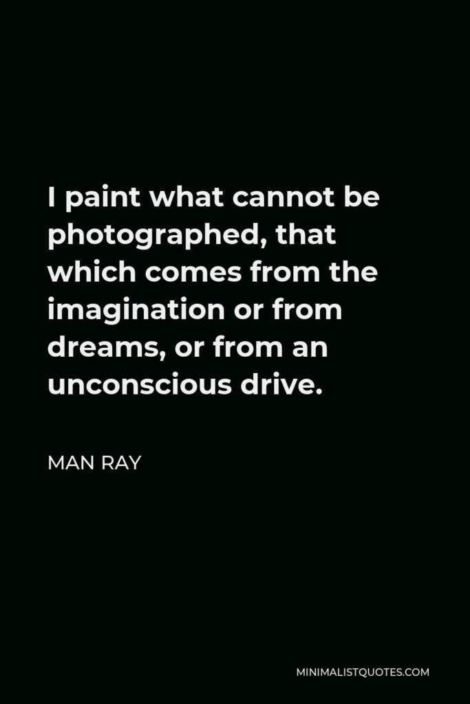 Man Ray Quote - I paint what cannot be photographed, that which comes from the imagination or from dreams, or from an unconscious drive.