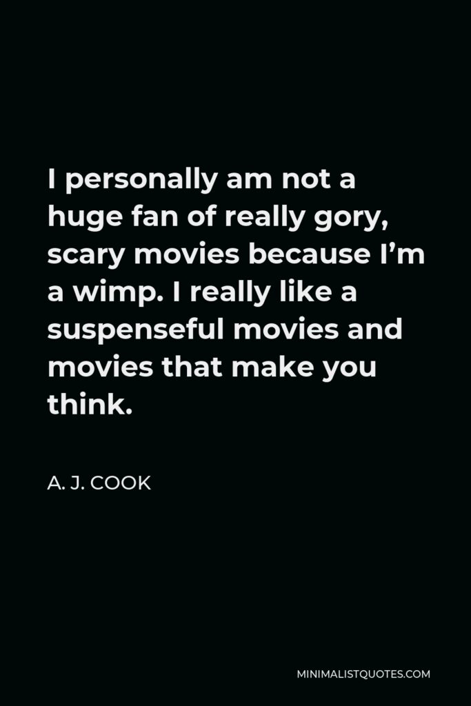 A. J. Cook Quote - I personally am not a huge fan of really gory, scary movies because I’m a wimp. I really like a suspenseful movies and movies that make you think.