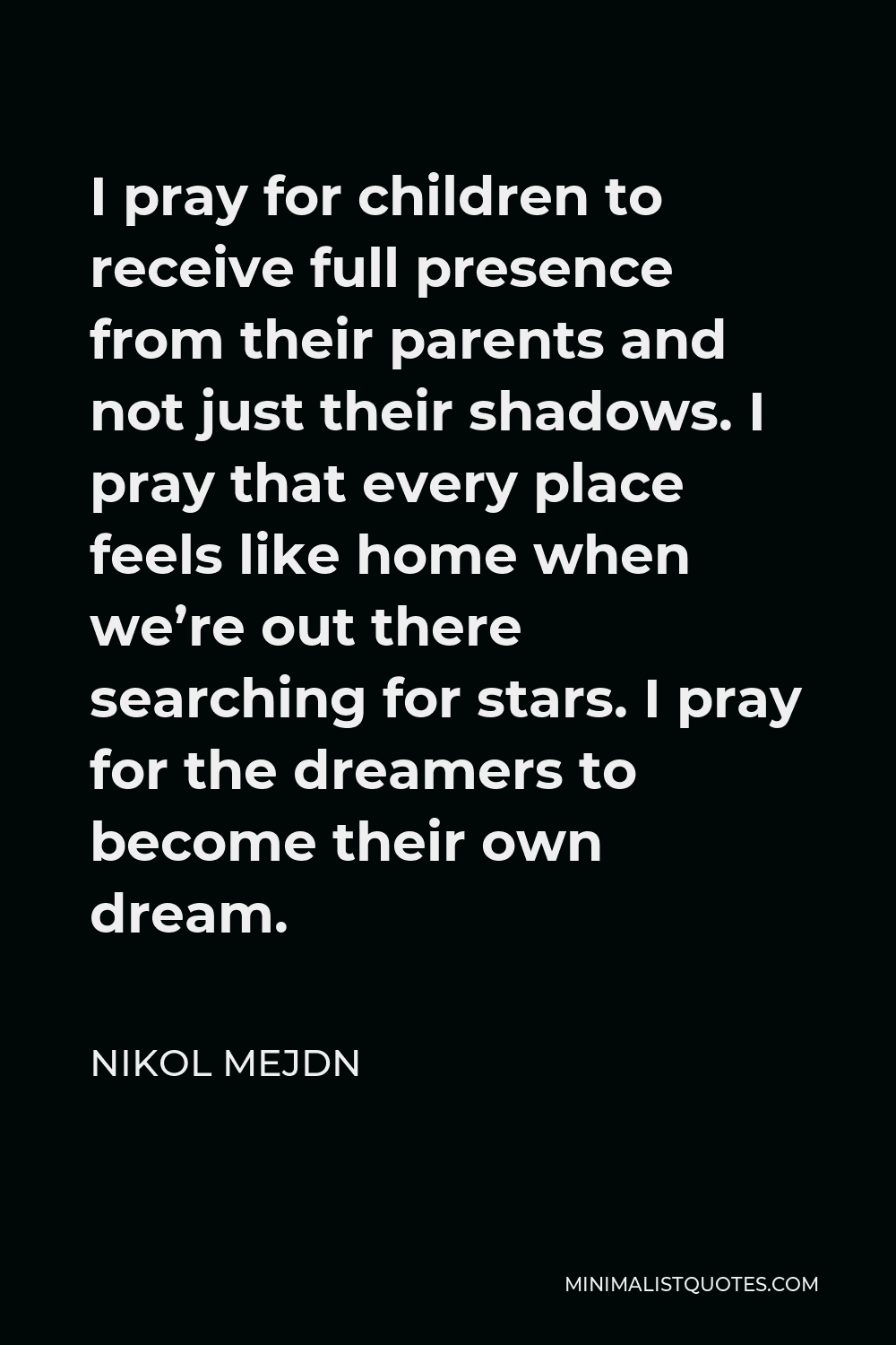 Nikol Mejdn Quote - I pray for children to receive full presence from their parents and not just their shadows. I pray that every place feels like home when we’re out there searching for stars. I pray for the dreamers to become their own dream.