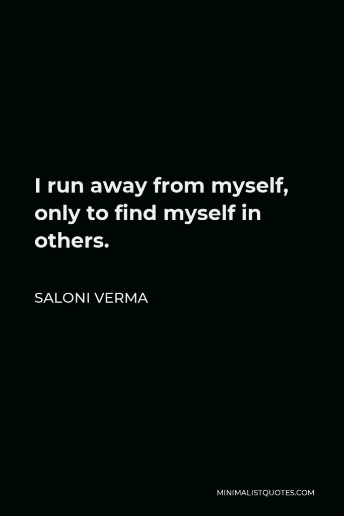 Saloni Verma Quote - I run away from myself, only to find myself in others.