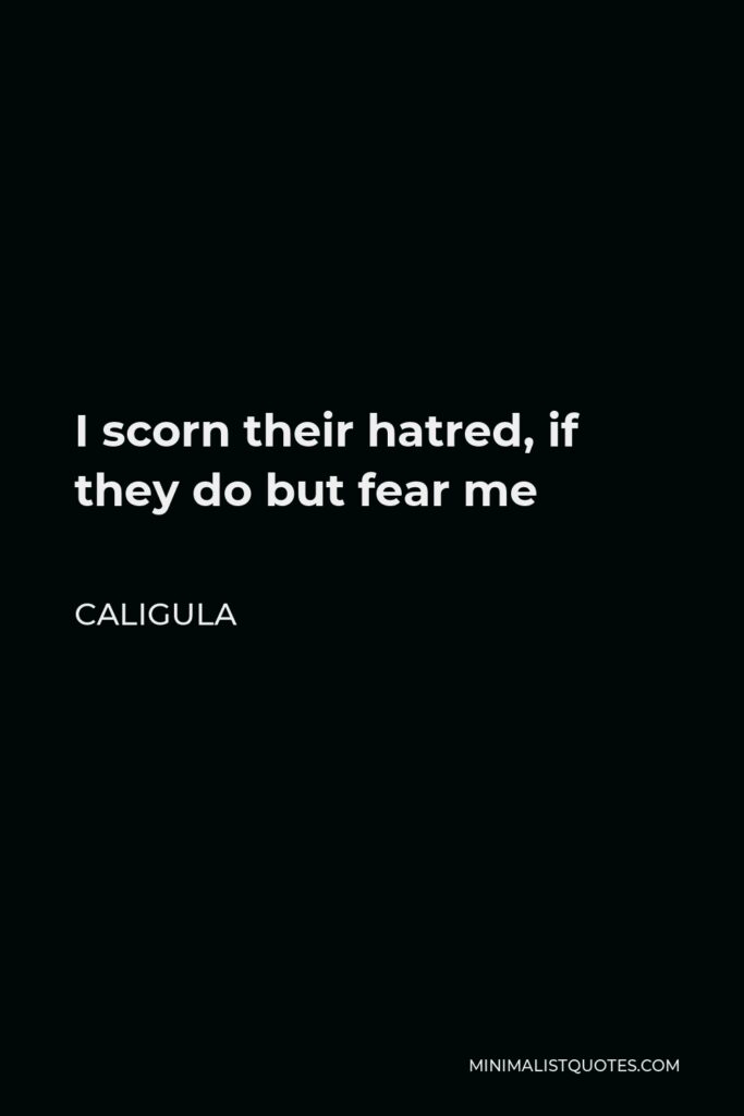 Caligula Quote - I scorn their hatred, if they do but fear me