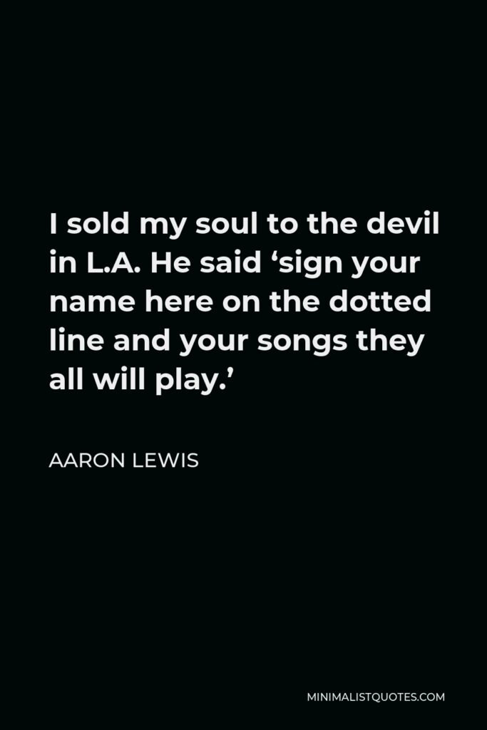 Aaron Lewis Quote - I sold my soul to the devil in L.A. He said ‘sign your name here on the dotted line and your songs they all will play.’