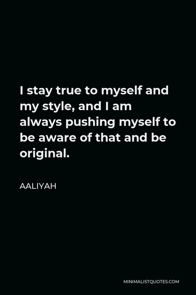 Aaliyah Quote - I stay true to myself and my style, and I am always pushing myself to be aware of that and be original.