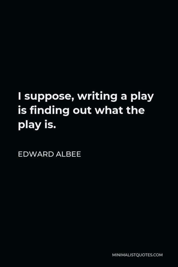 Edward Albee Quote - I suppose, writing a play is finding out what the play is.