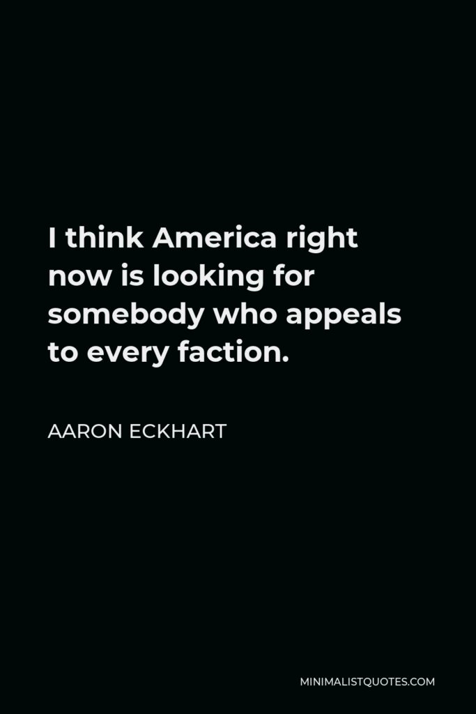 Aaron Eckhart Quote - I think America right now is looking for somebody who appeals to every faction.