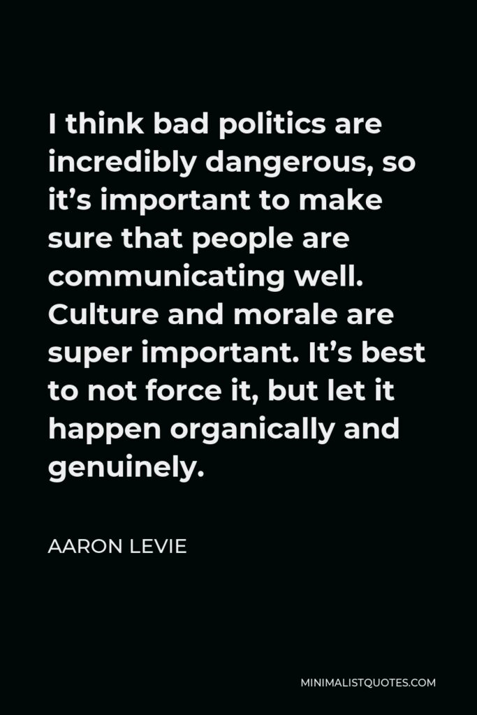 Aaron Levie Quote - I think bad politics are incredibly dangerous, so it’s important to make sure that people are communicating well. Culture and morale are super important. It’s best to not force it, but let it happen organically and genuinely.