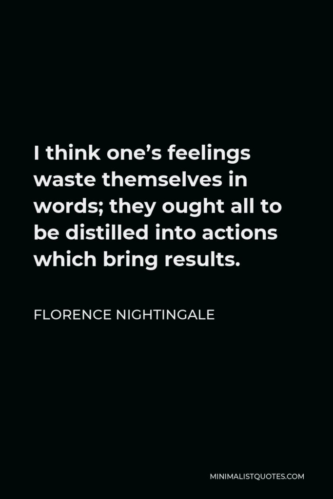 Florence Nightingale Quote - I think one’s feelings waste themselves in words; they ought all to be distilled into actions which bring results.
