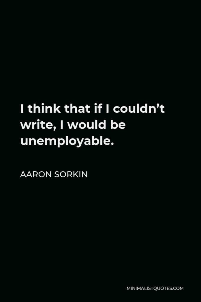 Aaron Sorkin Quote - I think that if I couldn’t write, I would be unemployable.