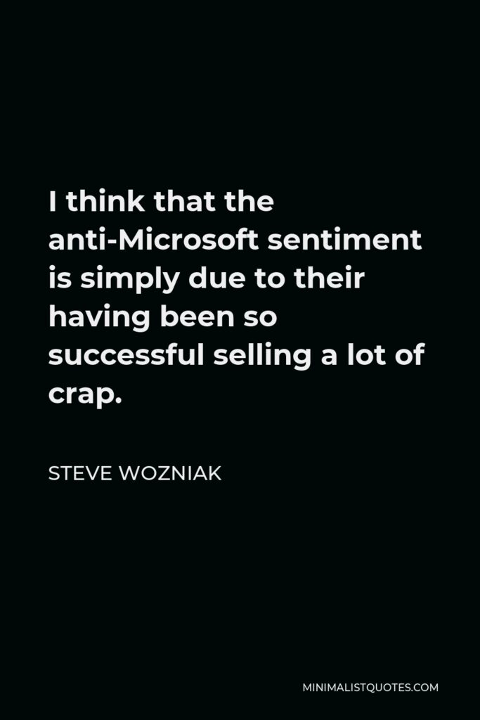 Steve Wozniak Quote - I think that the anti-Microsoft sentiment is simply due to their having been so successful selling a lot of crap.