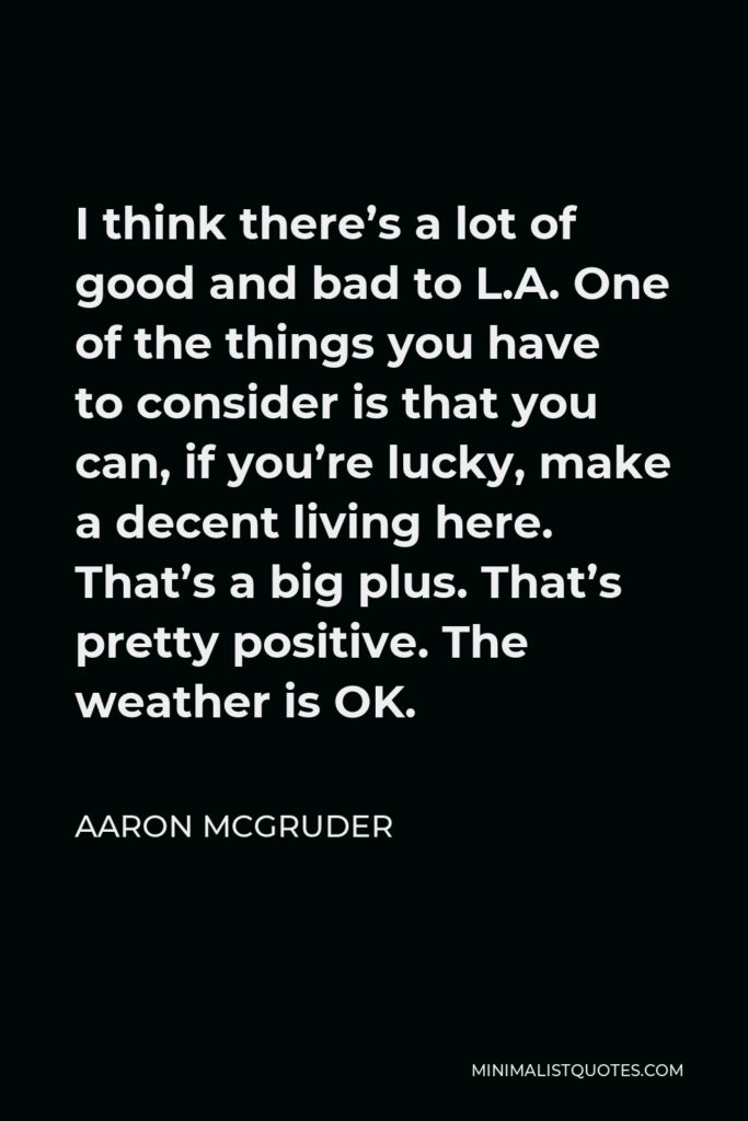 Aaron McGruder Quote - I think there’s a lot of good and bad to L.A. One of the things you have to consider is that you can, if you’re lucky, make a decent living here. That’s a big plus. That’s pretty positive. The weather is OK.