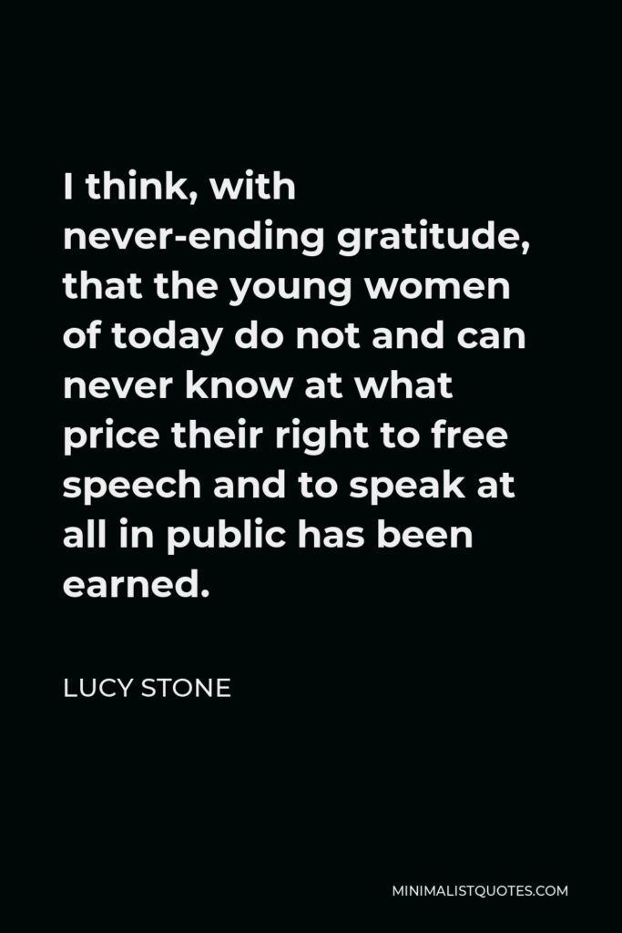 Lucy Stone Quote - I think, with never-ending gratitude, that the young women of today do not and can never know at what price their right to free speech and to speak at all in public has been earned.