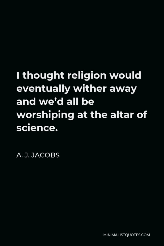 A. J. Jacobs Quote - I thought religion would eventually wither away and we’d all be worshiping at the altar of science.