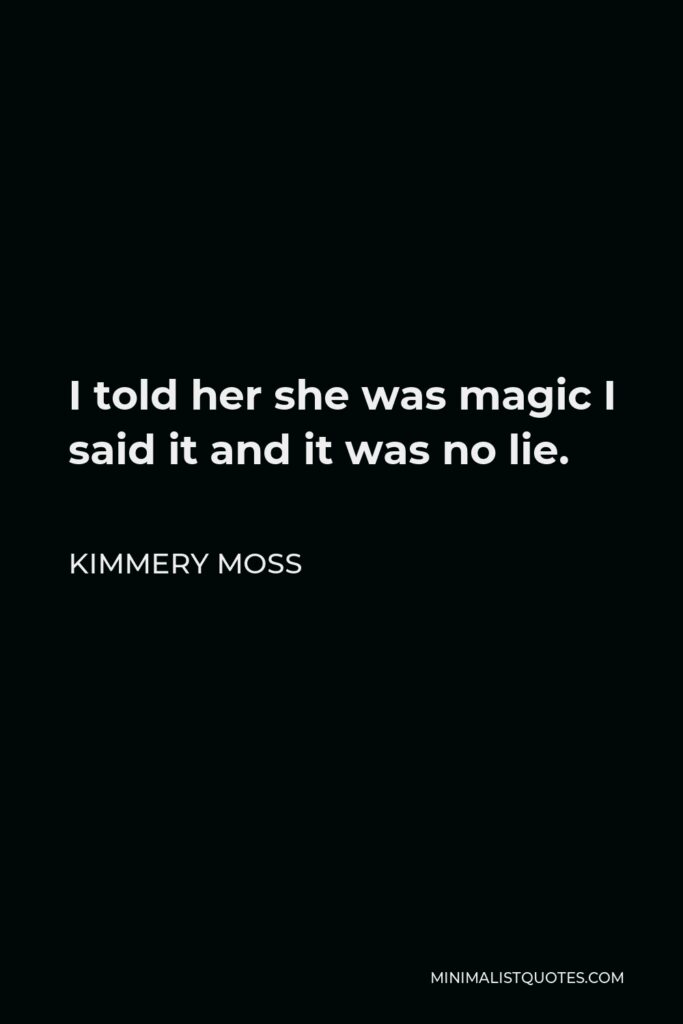 Kimmery Moss Quote - I told her she was magic I said it and it was no lie.