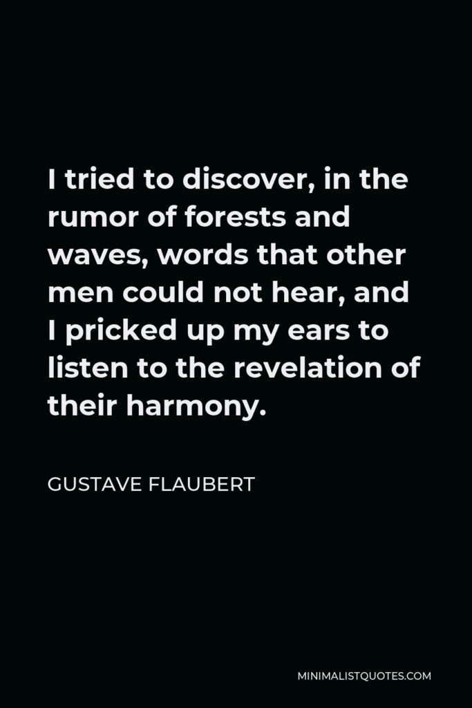 Gustave Flaubert Quote - I tried to discover, in the rumor of forests and waves, words that other men could not hear, and I pricked up my ears to listen to the revelation of their harmony.