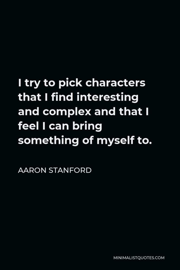 Aaron Stanford Quote - I try to pick characters that I find interesting and complex and that I feel I can bring something of myself to.