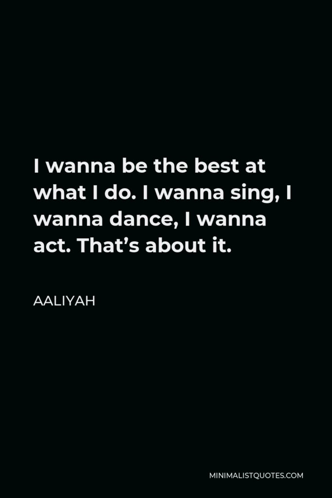 Aaliyah Quote - I wanna be the best at what I do. I wanna sing, I wanna dance, I wanna act. That’s about it.