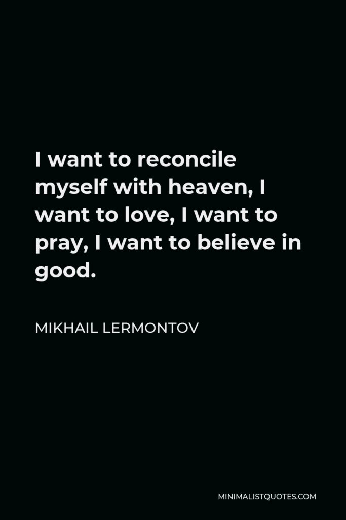 Mikhail Lermontov Quote - I want to reconcile myself with heaven, I want to love, I want to pray, I want to believe in good.