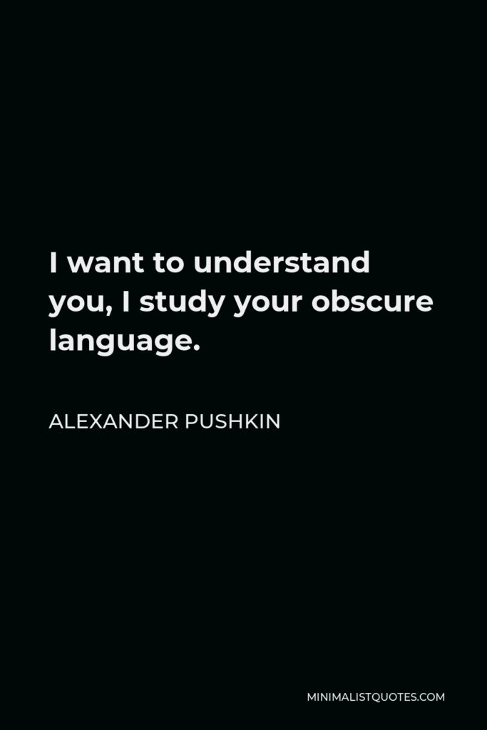 Alexander Pushkin Quote - I want to understand you, I study your obscure language.
