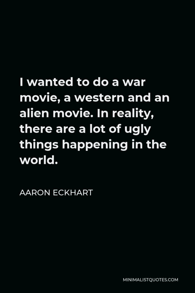 Aaron Eckhart Quote - I wanted to do a war movie, a western and an alien movie. In reality, there are a lot of ugly things happening in the world.