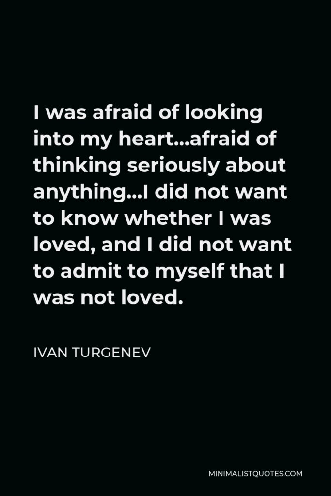 Ivan Turgenev Quote - I was afraid of looking into my heart…afraid of thinking seriously about anything…I did not want to know whether I was loved, and I did not want to admit to myself that I was not loved.