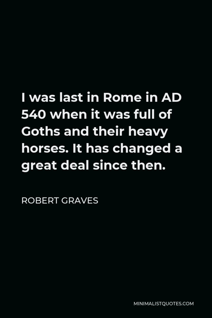Robert Graves Quote - I was last in Rome in AD 540 when it was full of Goths and their heavy horses. It has changed a great deal since then.
