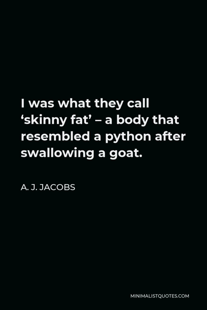 A. J. Jacobs Quote - I was what they call ‘skinny fat’ – a body that resembled a python after swallowing a goat.