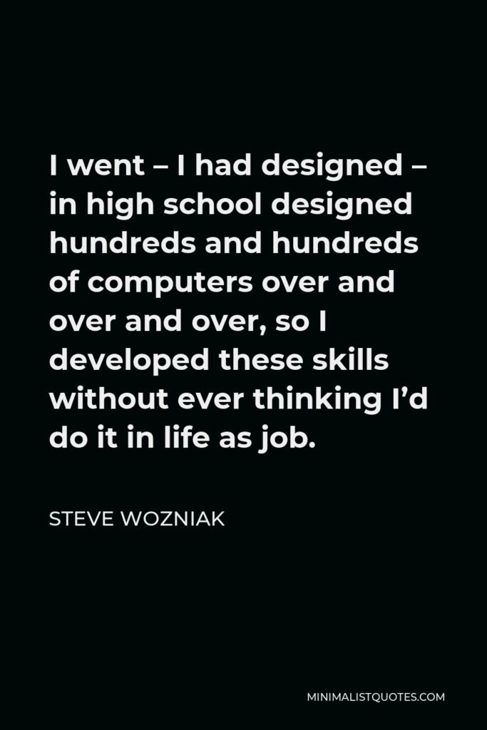 Steve Wozniak Quote - I went – I had designed – in high school designed hundreds and hundreds of computers over and over and over, so I developed these skills without ever thinking I’d do it in life as job.