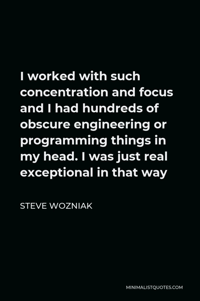 Steve Wozniak Quote - I worked with such concentration and focus and I had hundreds of obscure engineering or programming things in my head. I was just real exceptional in that way